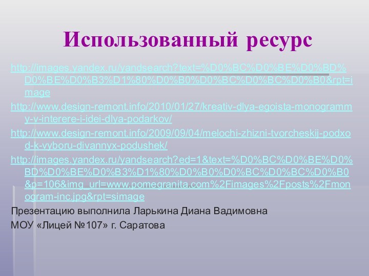 Использованный ресурсhttp://images.yandex.ru/yandsearch?text=%D0%BC%D0%BE%D0%BD%D0%BE%D0%B3%D1%80%D0%B0%D0%BC%D0%BC%D0%B0&rpt=imagehttp://www.design-remont.info/2010/01/27/kreativ-dlya-egoista-monogrammy-v-interere-i-idei-dlya-podarkov/http://www.design-remont.info/2009/09/04/melochi-zhizni-tvorcheskij-podxod-k-vyboru-divannyx-podushek/http://images.yandex.ru/yandsearch?ed=1&text=%D0%BC%D0%BE%D0%BD%D0%BE%D0%B3%D1%80%D0%B0%D0%BC%D0%BC%D0%B0&p=106&img_url=www.pomegranita.com%2Fimages%2Fposts%2Fmonogram-inc.jpg&rpt=simageПрезентацию выполнила Ларькина Диана ВадимовнаМОУ «Лицей №107» г. Саратова
