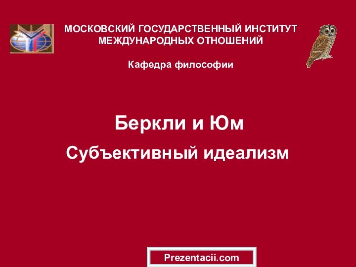 Беркли и Юм  Субъективный идеализмМОСКОВСКИЙ ГОСУДАРСТВЕННЫЙ ИНСТИТУТ МЕЖДУНАРОДНЫХ ОТНОШЕНИЙ  Кафедра философииPrezentacii.com