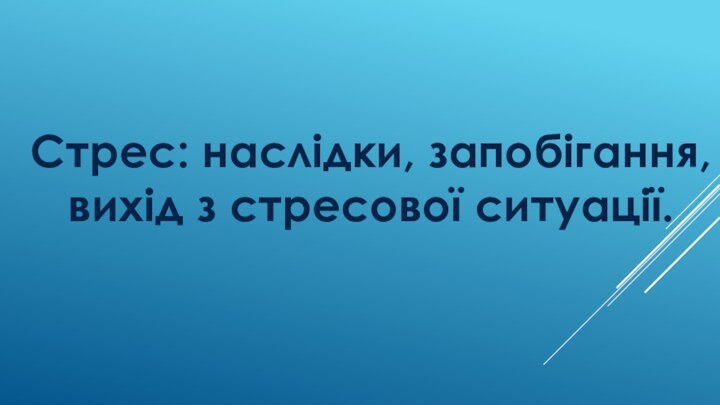 Стрес: наслідки, запобігання, вихід з стресової ситуації.