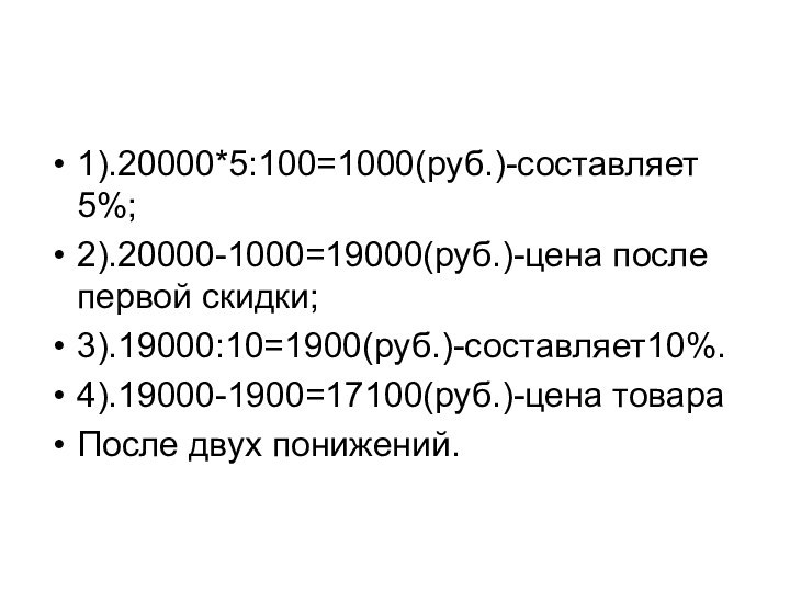 1).20000*5:100=1000(руб.)-составляет 5%;2).20000-1000=19000(руб.)-цена после первой скидки;3).19000:10=1900(руб.)-составляет10%.4).19000-1900=17100(руб.)-цена товараПосле двух понижений.