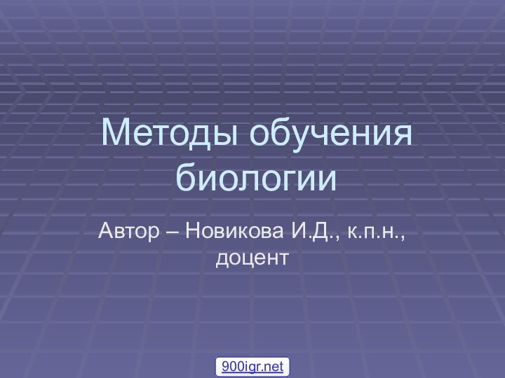 Методы обучения биологииАвтор – Новикова И.Д., к.п.н., доцент