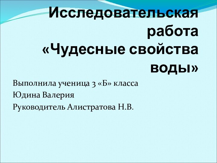 Исследовательская работа «Чудесные свойства воды»Выполнила ученица 3 «Б» класса Юдина ВалерияРуководитель Алистратова Н.В.