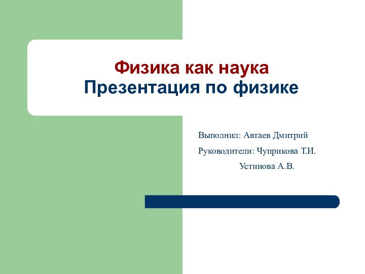 Физика как наука Презентация по физикеВыполнил: Автаев ДмитрийРуководители: Чуприкова Т.И.	     Устинова А.В.