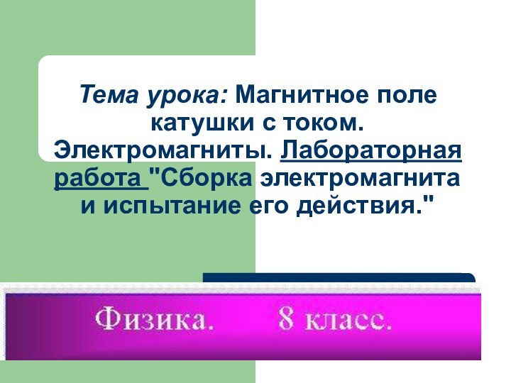 Тема урока: Магнитное поле катушки с током. Электромагниты. Лабораторная работа 