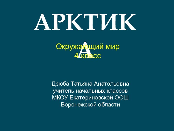 АРКТИКАОкружающий мир4 классДзюба Татьяна Анатольевнаучитель начальных классовМКОУ Екатериновской ООШВоронежской области