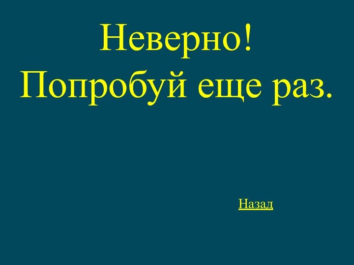 Неверно!Попробуй еще раз.Назад