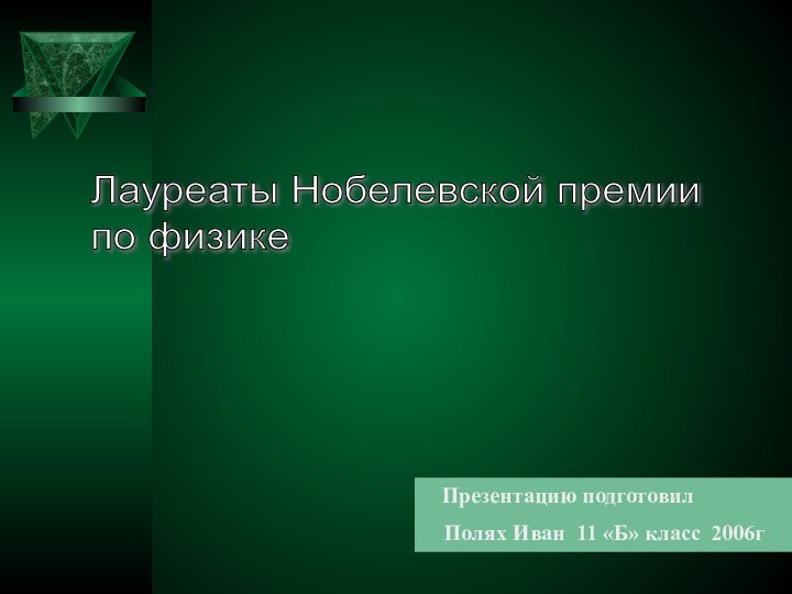 Лауреаты Нобелевской премии  по физике  Презентацию подготовил  Полях Иван 11 «Б» класс 2006г