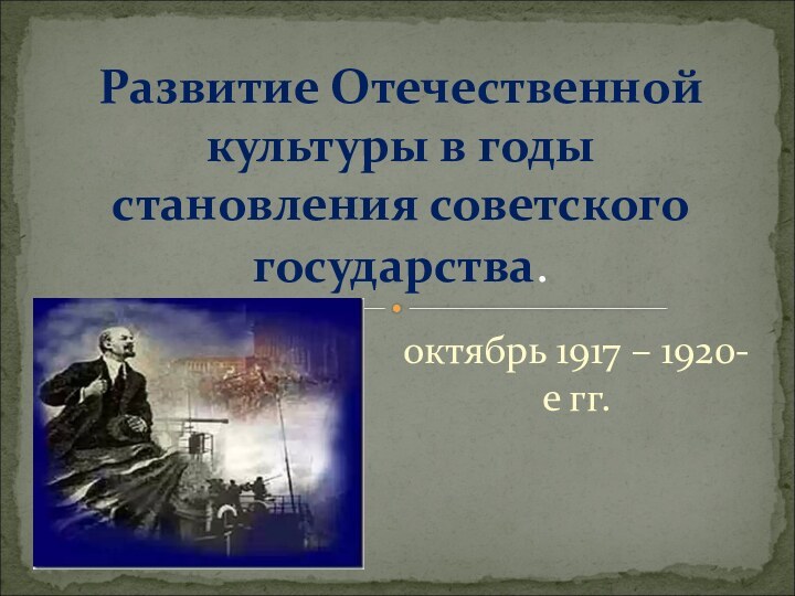 октябрь 1917 – 1920-е гг.Развитие Отечественной культуры в годы становления советского государства.