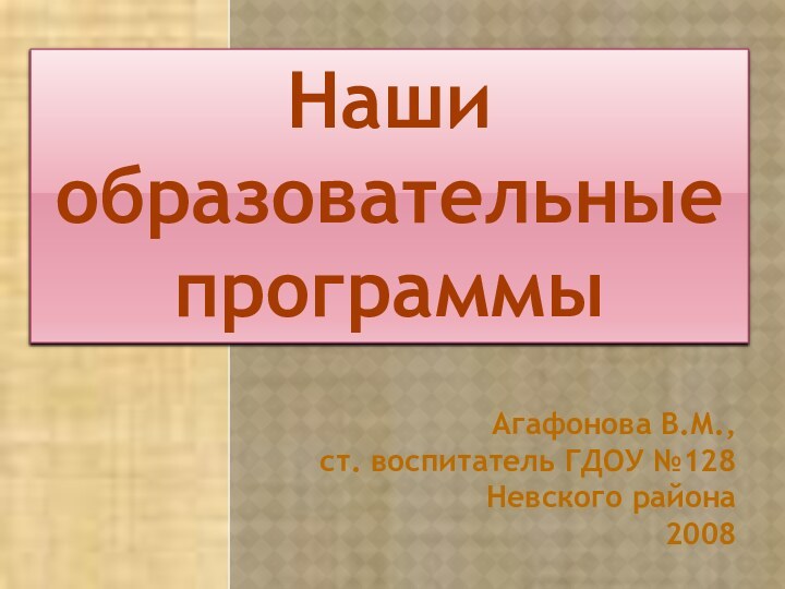 Агафонова В.М.,ст. воспитатель ГДОУ №128Невского района2008Нашиобразовательныепрограммы