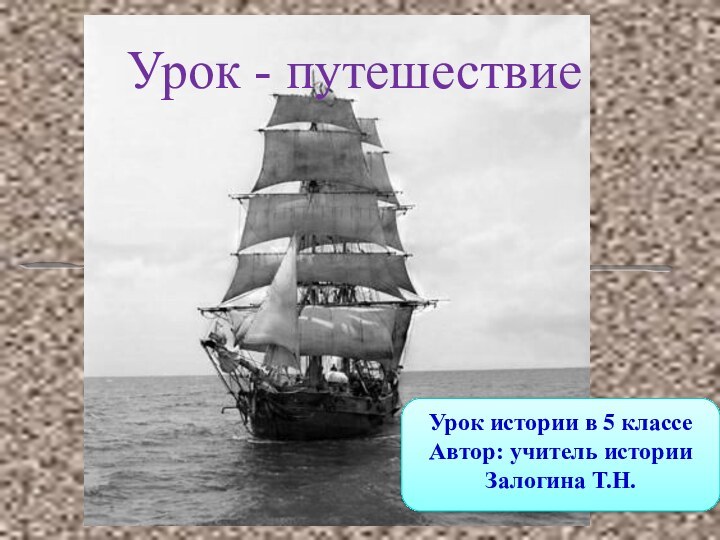 Урок - путешествиеУрок истории в 5 классе Автор: учитель истории Залогина Т.Н.