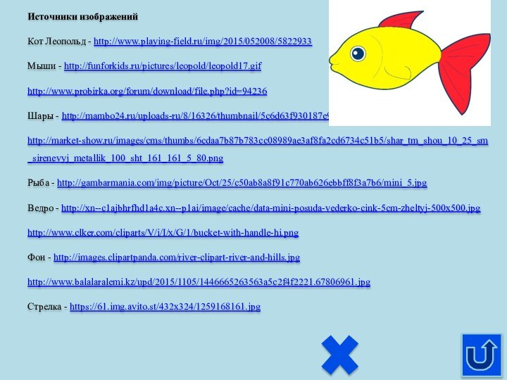 Источники изображенийКот Леопольд - http://www.playing-field.ru/img/2015/052008/5822933Мыши - http://funforkids.ru/pictures/leopold/leopold17.gifhttp://www.probirka.org/forum/download/file.php?id=94236Шары - http://mambo24.ru/uploads-ru/8/16326/thumbnail/5c6d63f930187e9c6c3401c8a60f8976.jpghttp://market-show.ru/images/cms/thumbs/6cdaa7b87b783cc08989ae3af8fa2cd6734c51b5/shar_tm_shou_10_25_sm_sirenevyj_metallik_100_sht_161_161_5_80.pngРыба - http://gambarmania.com/img/picture/Oct/25/c50ab8a8f91c770ab626ebbff8f3a7b6/mini_5.jpgВедро -