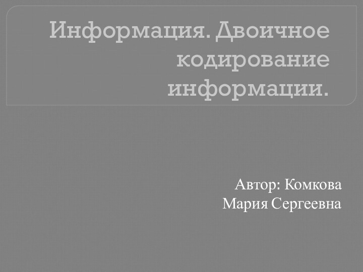 Информация. Двоичное кодирование информации.Автор: Комкова Мария Сергеевна