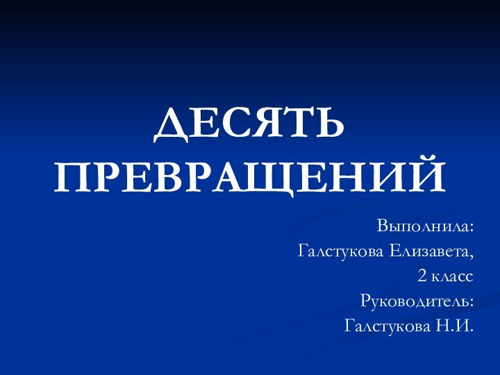 ДЕСЯТЬ ПРЕВРАЩЕНИЙ Выполнила: Галстукова Елизавета,2 классРуководитель:Галстукова Н.И.