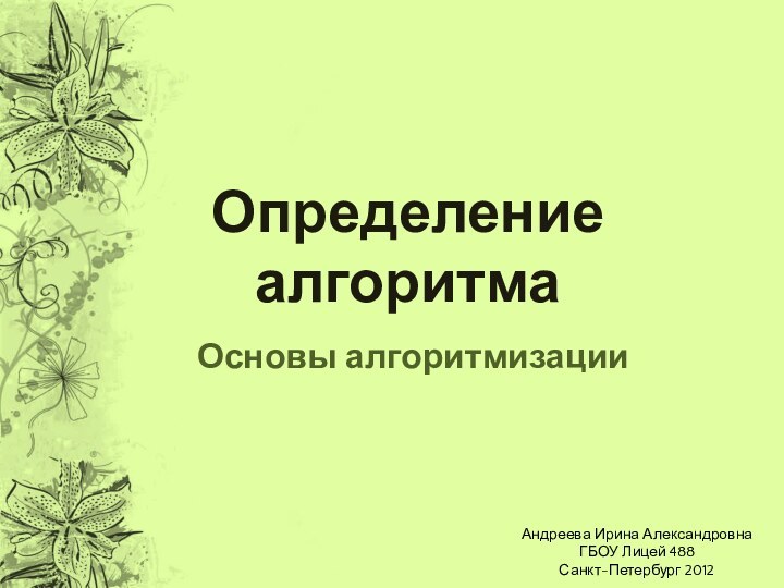 Определение алгоритмаОсновы алгоритмизацииАндреева Ирина АлександровнаГБОУ Лицей 488Санкт-Петербург 2012