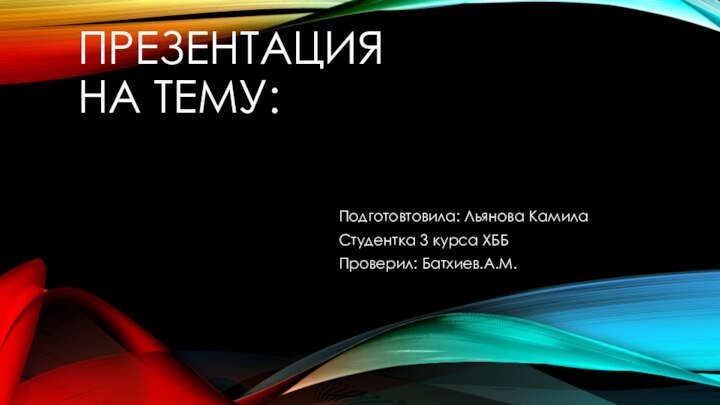 Презентация на тему:Подготовтовила: Льянова КамилаСтудентка 3 курса ХББПроверил: Батхиев.А.М.