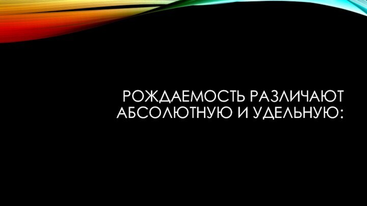 Рождаемость различают абсолютную и удельную: