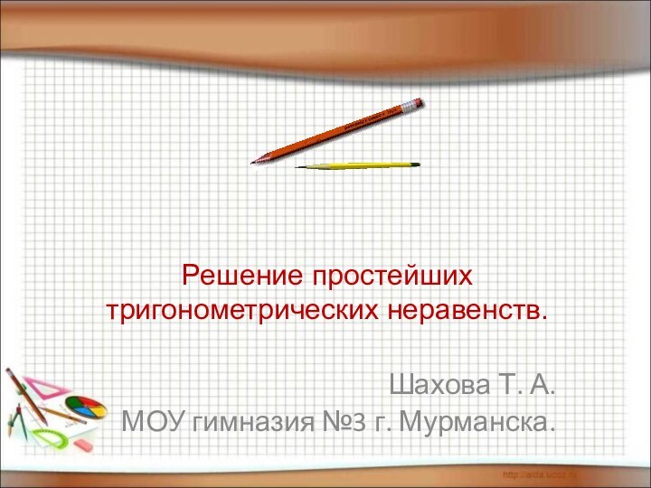 Решение простейших тригонометрических неравенств.Шахова Т. А.МОУ гимназия №3 г. Мурманска.