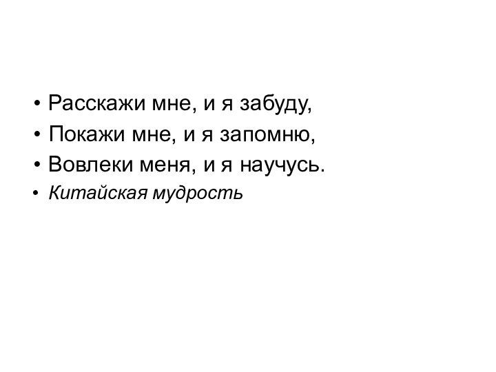 Расскажи мне, и я забуду, Покажи мне, и я запомню,Вовлеки меня, и я научусь.Китайская мудрость