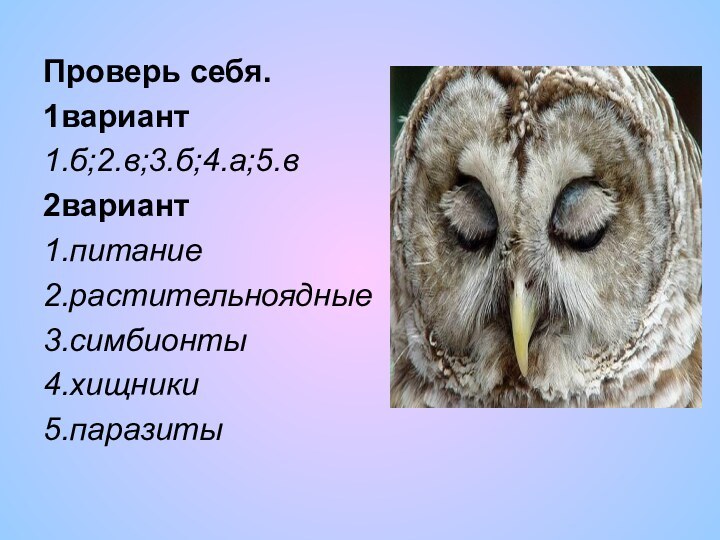 Проверь себя.1вариант1.б;2.в;3.б;4.а;5.в2вариант1.питание2.растительноядные3.симбионты4.хищники5.паразиты