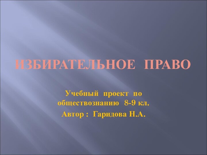 ИЗБИРАТЕЛЬНОЕ ПРАВОУчебный проект по обществознанию 8-9 кл.Автор : Гаридова Н.А.