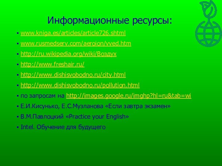 Информационные ресурсы: www.kniga.es/articles/article726.shtml www.rusmedserv.com/aeroion/vved.htm http://ru.wikipedia.org/wiki/Воздух http://www.freshair.ru/ http://www.dishisvobodno.ru/city.html http://www.dishisvobodno.ru/pollution.html по запросам на http://images.google.ru/imghp?hl=ru&tab=wi