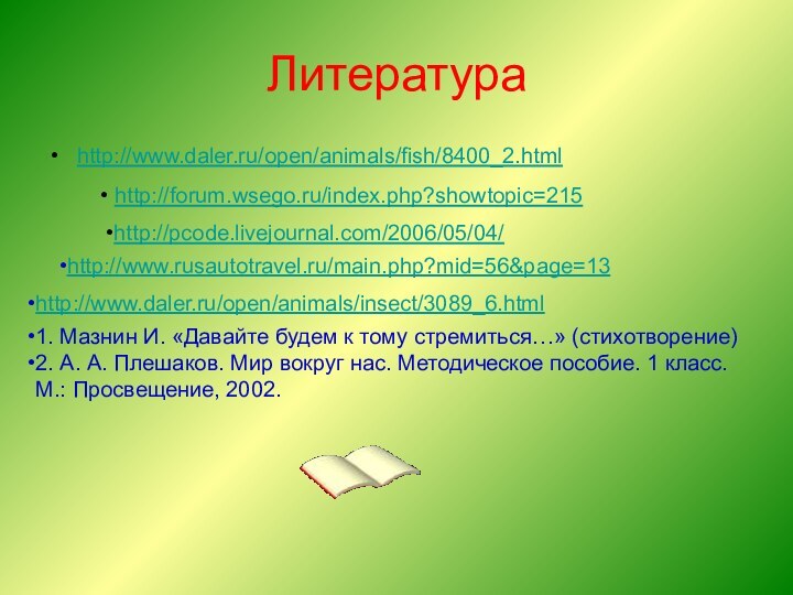 Литератураhttp://www.daler.ru/open/animals/fish/8400_2.htmlhttp://pcode.livejournal.com/2006/05/04/ http://forum.wsego.ru/index.php?showtopic=215http://www.rusautotravel.ru/main.php?mid=56&page=13 http://www.daler.ru/open/animals/insect/3089_6.html 1. Мазнин И. «Давайте будем к тому стремиться…» (стихотворение)2.