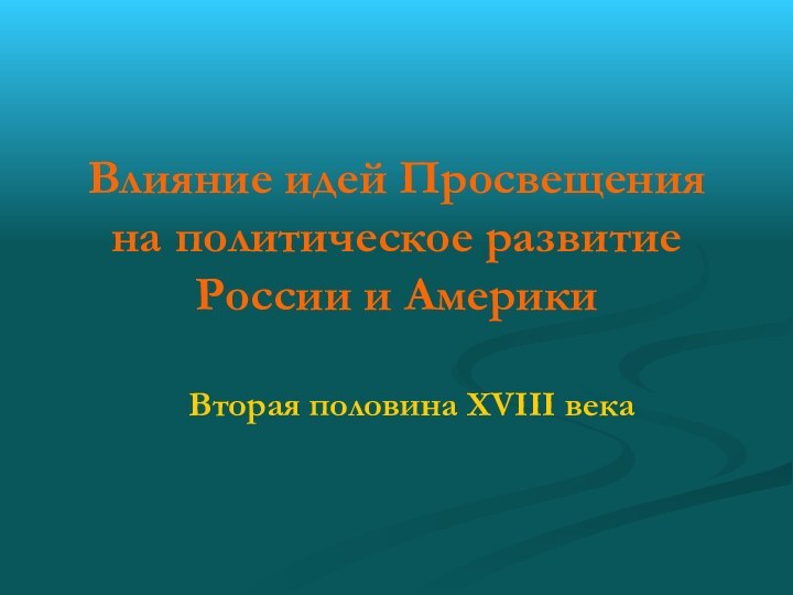 Влияние идей Просвещения на политическое развитие России и АмерикиВторая половина XVIII века