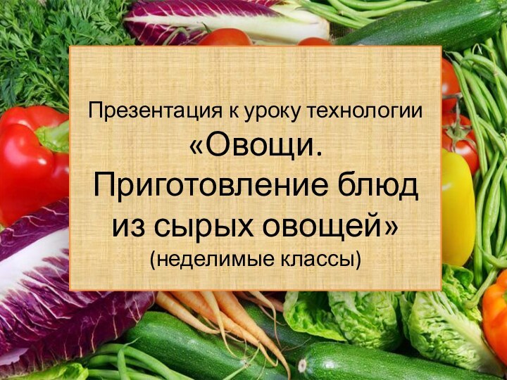 Презентация к уроку технологии «Овощи. Приготовление блюд из сырых овощей»(неделимые классы)