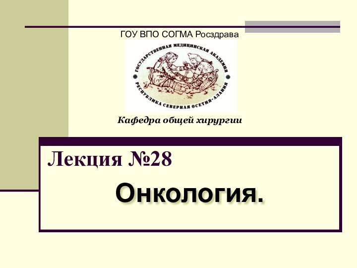 Лекция №28Онкология.ГОУ ВПО СОГМА РосздраваКафедра общей хирургии