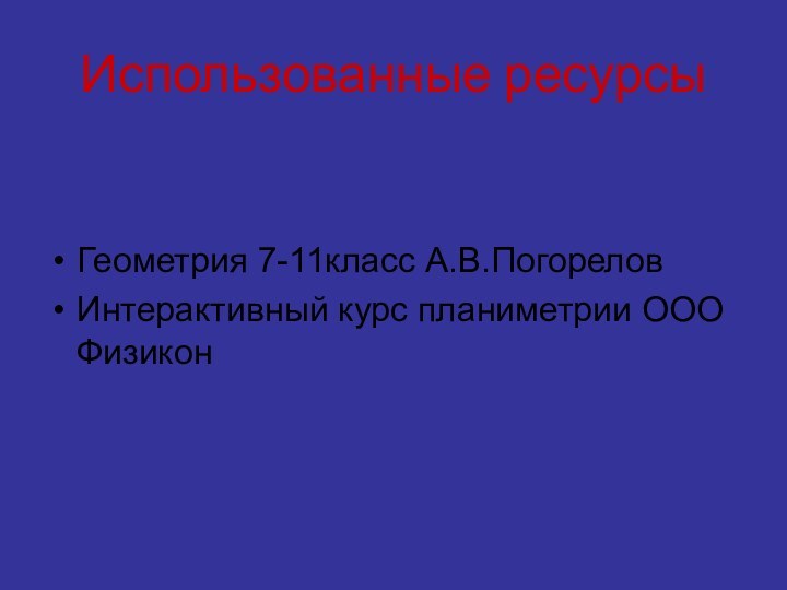 Использованные ресурсыГеометрия 7-11класс А.В.ПогореловИнтерактивный курс планиметрии ООО Физикон