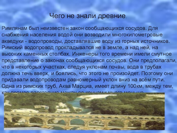 Чего не знали древние.Римлянам был неизвестен закон сообщающихся сосудов. Для снабжения населения