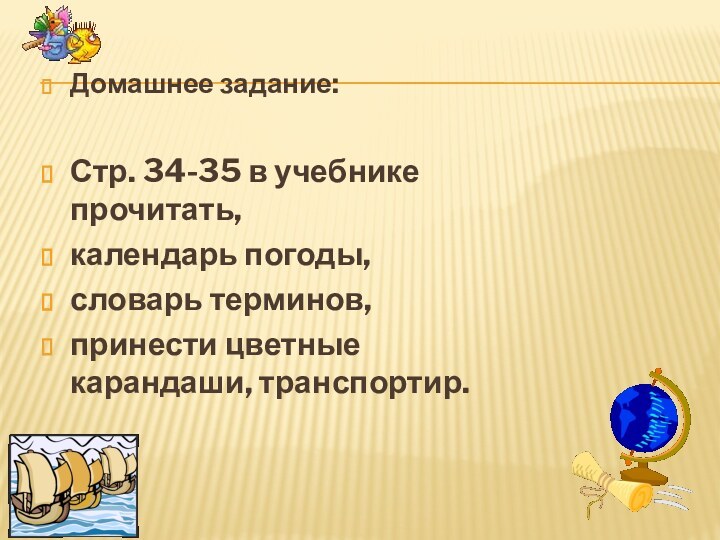 Домашнее задание: Стр. 34-35 в учебнике прочитать, календарь погоды, словарь терминов,принести цветные карандаши, транспортир.