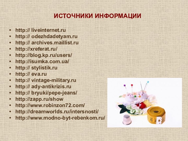 ИСТОЧНИКИ ИНФОРМАЦИИhttp:// liveinternet.ruhttp:// odezhdadetyam.ru http:// archives.maillist.ru http://xreferat.ru/ http://blog.kp.ru/users/http://isumka.com.ua/http:// stylistik.ruhttp:// eva.ruhttp:// vintage-military.ruhttp:// ady-antikrizis.ruhttp:// bryuki/pepe-jeans/ http://zapp.ru/show http://www.robinzon72.com/http://dreamworlds.ru/intersnosti/http://www.modno-byt-rebenkom.ru/