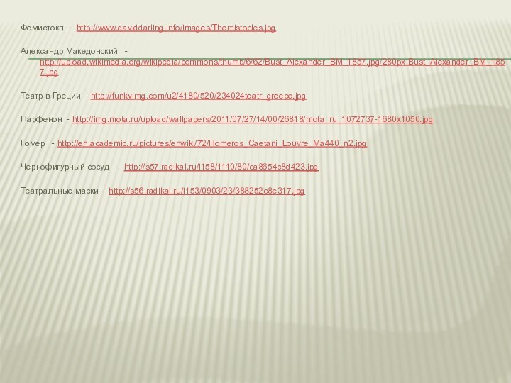 Фемистокл  - http://www.daviddarling.info/images/Themistocles.jpgАлександр Македонский  - http://upload.wikimedia.org/wikipedia/commons/thumb/6/62/Bust_Alexander_BM_1857.jpg/280px-Bust_Alexander_BM_1857.jpgТеатр в Греции - http://funkyimg.com/u2/4180/520/234024teatr_greece.jpgПарфенон