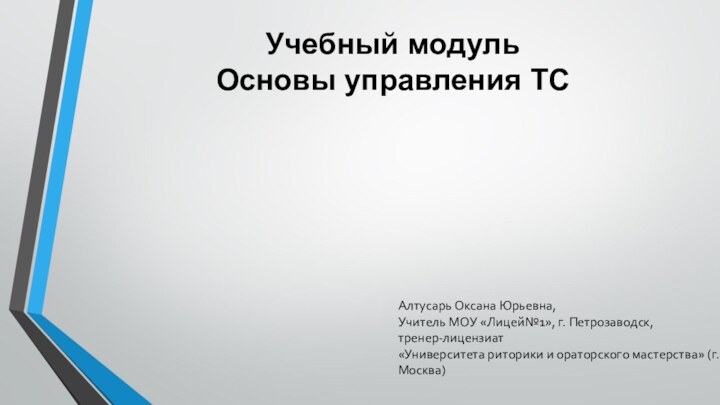 Учебный модульОсновы управления ТСАлтусарь Оксана Юрьевна, Учитель МОУ «Лицей№1», г. Петрозаводск,тренер-лицензиат «Университета