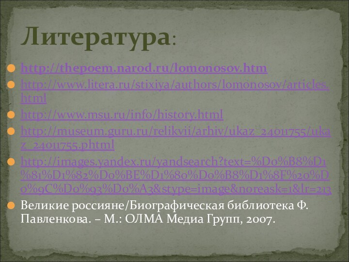 Литература:http://thepoem.narod.ru/lomonosov.htmhttp://www.litera.ru/stixiya/authors/lomonosov/articles.htmlhttp://www.msu.ru/info/history.htmlhttp://museum.guru.ru/relikvii/arhiv/ukaz_24011755/ukaz_24011755.phtmlhttp://images.yandex.ru/yandsearch?text=%D0%B8%D1%81%D1%82%D0%BE%D1%80%D0%B8%D1%8F%20%D0%9C%D0%93%D0%A3&stype=image&noreask=1&lr=213Великие россияне/Биографическая библиотека Ф. Павленкова. – М.: ОЛМА Медиа Групп, 2007.