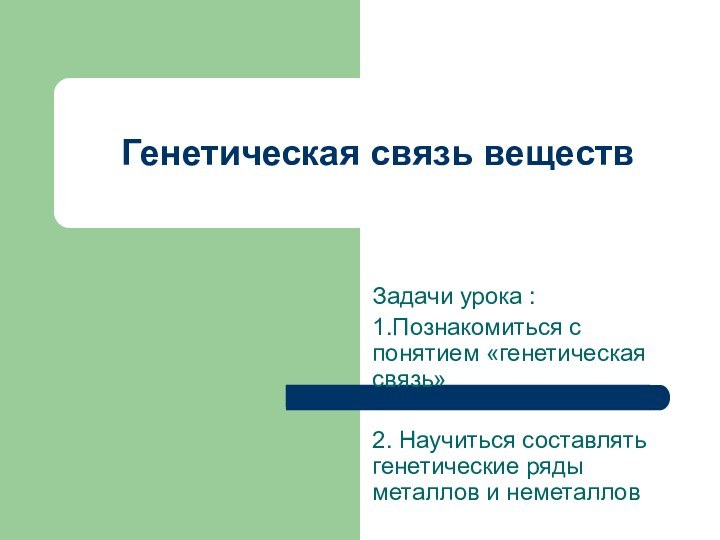 Генетическая связь веществЗадачи урока : 1.Познакомиться с понятием «генетическая связь»2. Научиться составлять