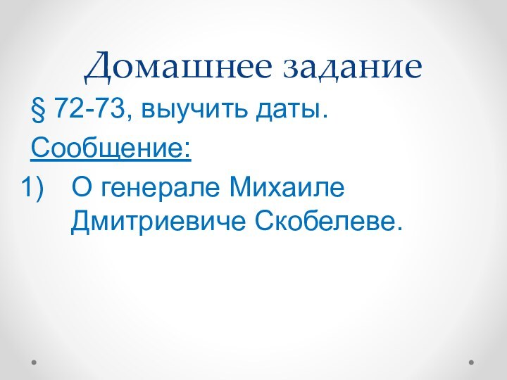 Домашнее задание§ 72-73, выучить даты.Сообщение:О генерале Михаиле Дмитриевиче Скобелеве.