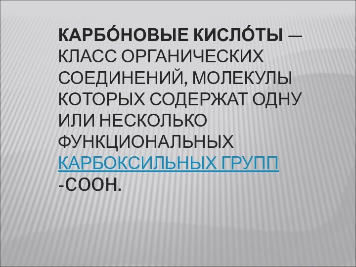 КАРБО́НОВЫЕ КИСЛО́ТЫ — КЛАСС ОРГАНИЧЕСКИХ СОЕДИНЕНИЙ, МОЛЕКУЛЫ КОТОРЫХ СОДЕРЖАТ ОДНУ ИЛИ НЕСКОЛЬКО ФУНКЦИОНАЛЬНЫХ КАРБОКСИЛЬНЫХ ГРУПП -COOH.