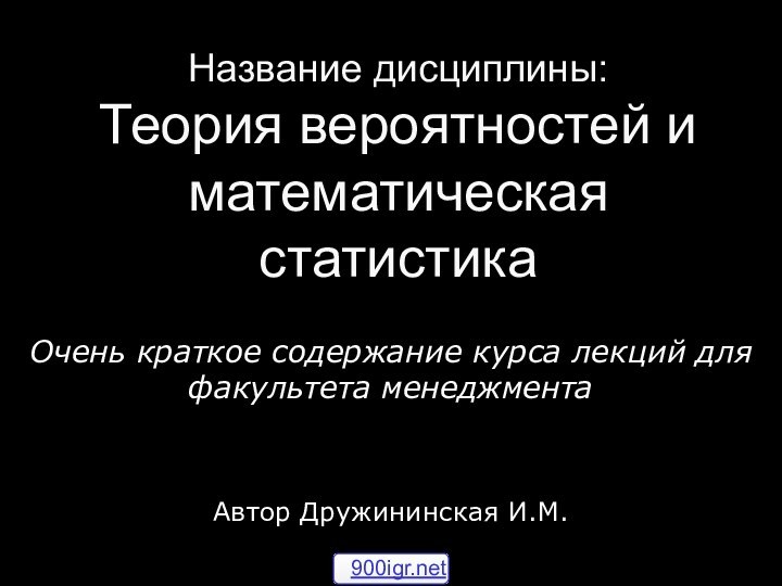 Название дисциплины: Теория вероятностей и математическая статистикаОчень краткое содержание курса лекций для факультета менеджментаАвтор Дружининская И.М.