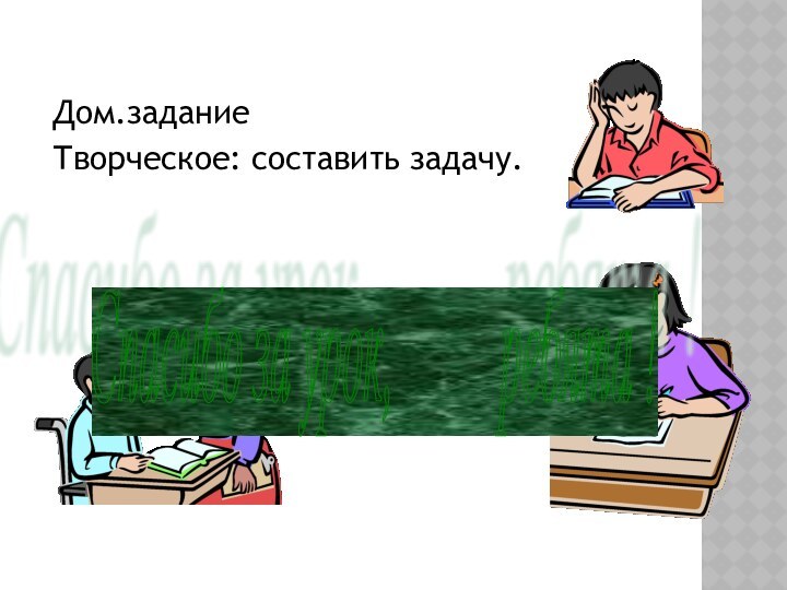 Дом.заданиеТворческое: составить задачу. Спасибо за урок,     ребята !