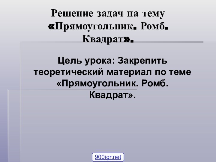 Решение задач на тему «Прямоугольник. Ромб. Квадрат».Цель урока: Закрепить теоретический материал по теме «Прямоугольник. Ромб. Квадрат».