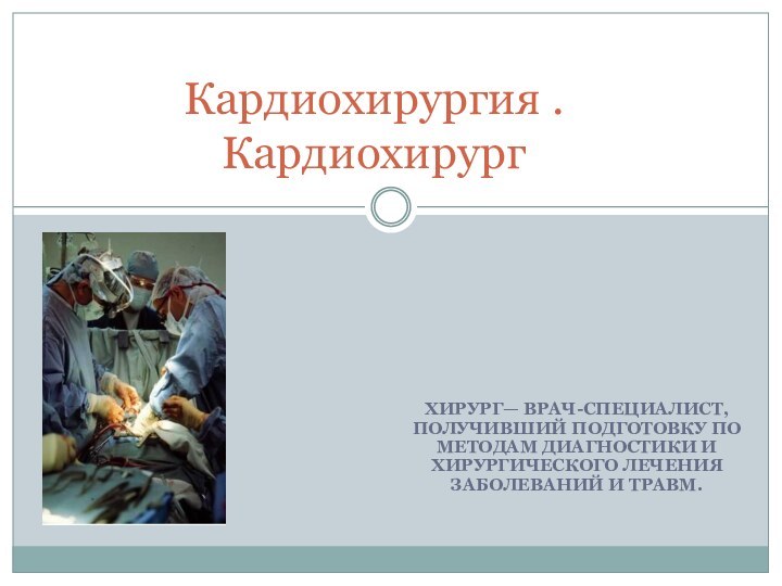 ХИРУРГ— ВРАЧ-СПЕЦИАЛИСТ, ПОЛУЧИВШИЙ ПОДГОТОВКУ ПО МЕТОДАМ ДИАГНОСТИКИ И ХИРУРГИЧЕСКОГО ЛЕЧЕНИЯ ЗАБОЛЕВАНИЙ И ТРАВМ.Кардиохирургия . Кардиохирург