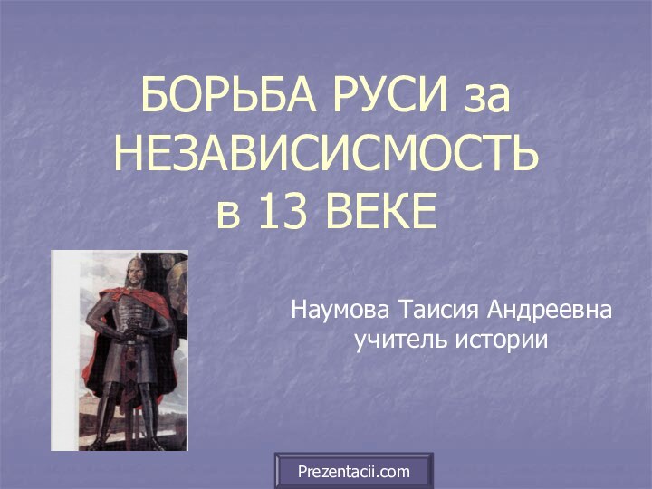 БОРЬБА РУСИ за НЕЗАВИСИСМОСТЬ  в 13 ВЕКЕНаумова Таисия Андреевнаучитель историиPrezentacii.com