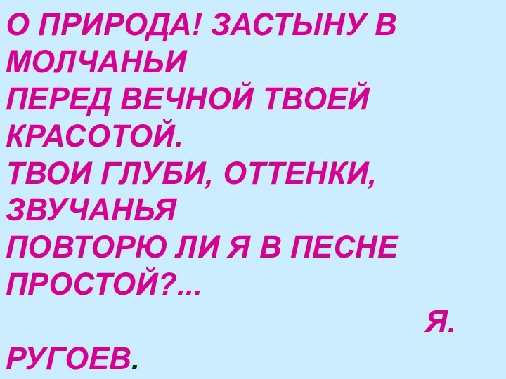 О ПРИРОДА! ЗАСТЫНУ В МОЛЧАНЬИПЕРЕД ВЕЧНОЙ ТВОЕЙ КРАСОТОЙ.ТВОИ ГЛУБИ, ОТТЕНКИ, ЗВУЧАНЬЯ ПОВТОРЮ