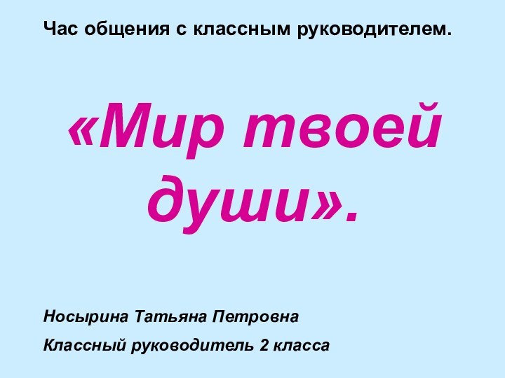 Час общения с классным руководителем.«Мир твоей души».Носырина Татьяна ПетровнаКлассный руководитель 2 класса