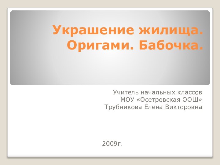 Украшение жилища. Оригами. Бабочка.Учитель начальных классовМОУ «Осетровская ООШ»Трубникова Елена Викторовна2009г.