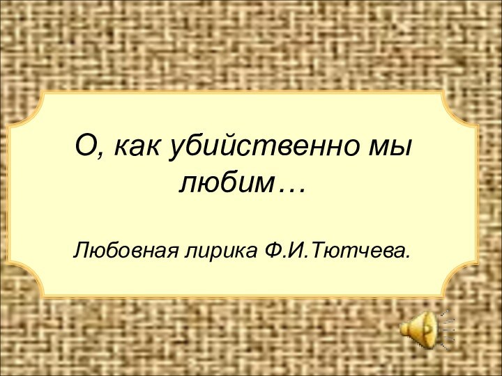 О, как убийственно мы любим…Любовная лирика Ф.И.Тютчева.О, как убийственно мы любим…Любовная лирика Ф.И.Тютчева.