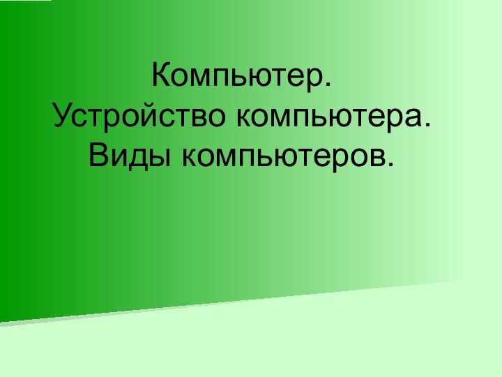 Компьютер.  Устройство компьютера. Виды компьютеров.