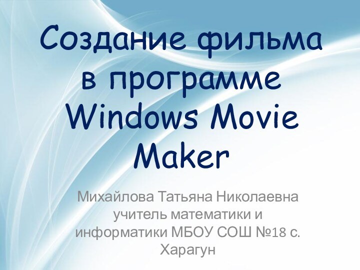 Создание фильма  в программе Windows Movie MakerМихайлова Татьяна Николаевна учитель математики